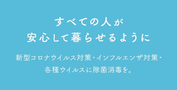 すべての人が安心して暮らせるように新型コロナウイルス対策・インフルエンザ対策・各種ウイルスに除菌消毒を。