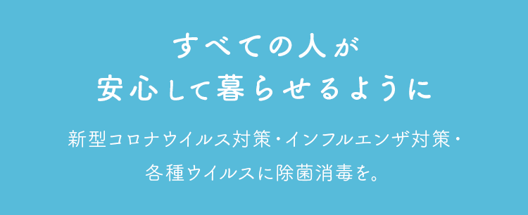 すべての人が安心して暮らせるように新型コロナウイルス対策・インフルエンザ対策・各種ウイルスに除菌消毒を。